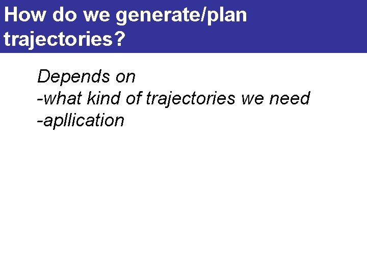 How do we generate/plan trajectories? Depends on -what kind of trajectories we need -apllication