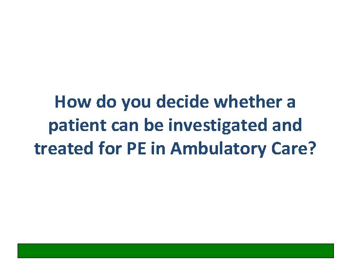 How do you decide whether a patient can be investigated and treated for PE