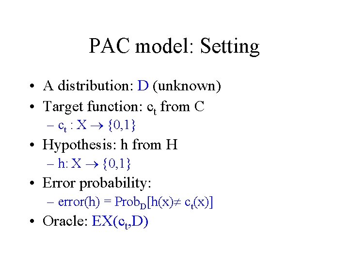 PAC model: Setting • A distribution: D (unknown) • Target function: ct from C PAC model: Setting • A distribution: D (unknown) • Target function: ct from C