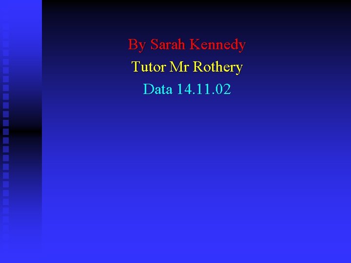 By Sarah Kennedy Tutor Mr Rothery Data 14. 11. 02 