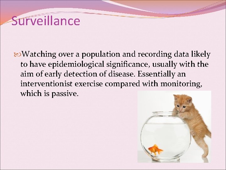 Surveillance Watching over a population and recording data likely to have epidemiological significance, usually