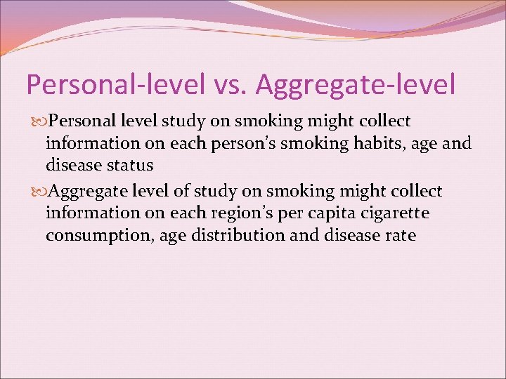 Personal-level vs. Aggregate-level Personal level study on smoking might collect information on each person’s