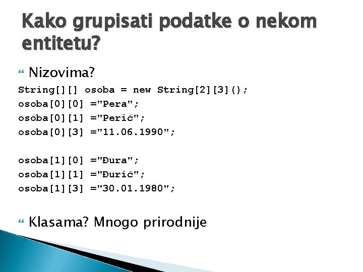 Kako grupisati podatke o nekom entitetu? Nizovima? String[][] osoba = new String[2][3](); osoba[0][0] ="Pera";