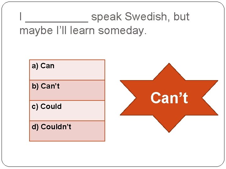 I _____ speak Swedish, but maybe I’ll learn someday. a) Can b) Can’t c)