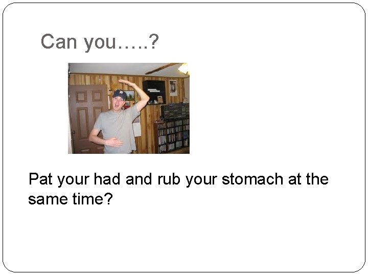 Can you…. . ? Pat your had and rub your stomach at the same