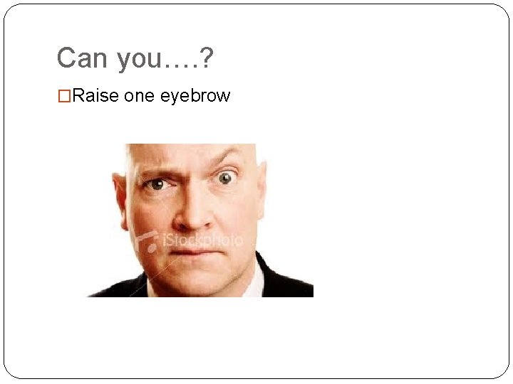 Can you…. ? �Raise one eyebrow 