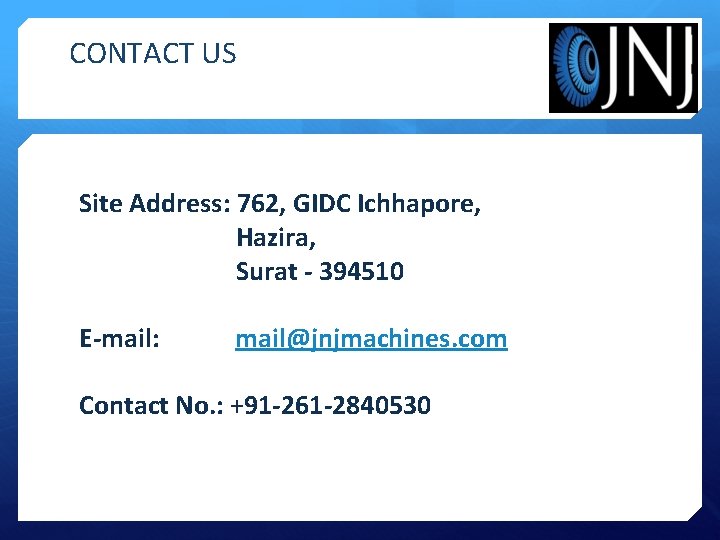 CONTACT US Site Address: 762, GIDC Ichhapore, Hazira, Surat - 394510 E-mail: mail@jnjmachines. com