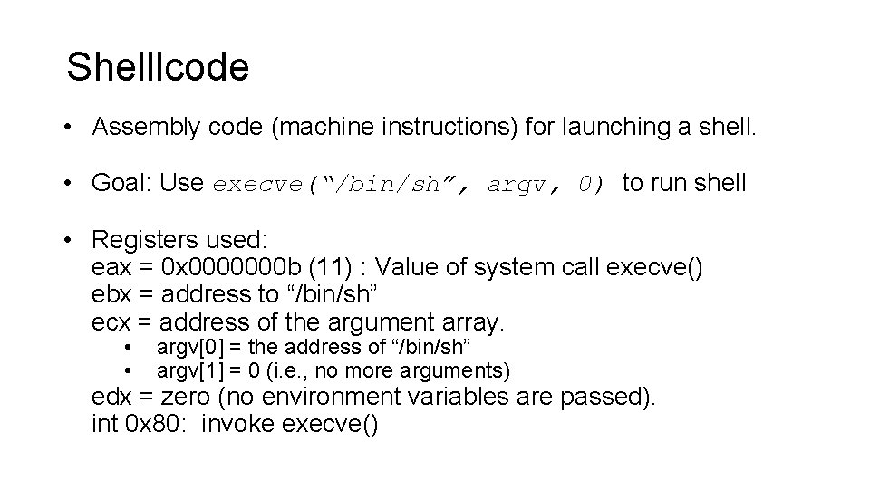 Shelllcode • Assembly code (machine instructions) for launching a shell. • Goal: Use execve(“/bin/sh”,