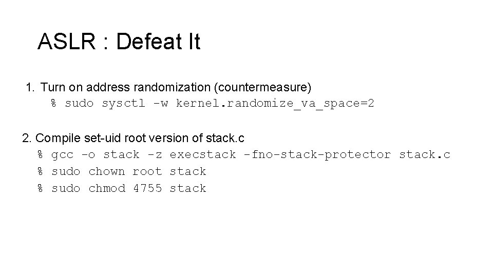 ASLR : Defeat It 1. Turn on address randomization (countermeasure) % sudo sysctl -w