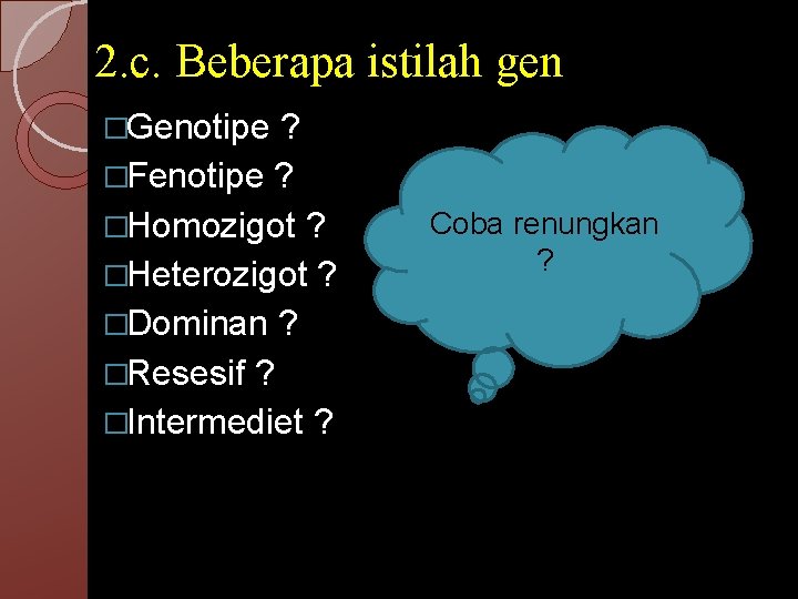 2. c. Beberapa istilah gen �Genotipe ? �Fenotipe ? �Homozigot ? �Heterozigot ? �Dominan