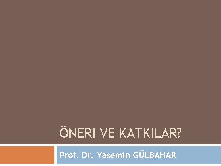 ÖNERI VE KATKILAR? Prof. Dr. Yasemin GÜLBAHAR 