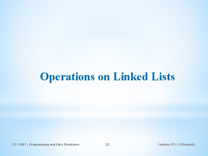 Operations on Linked Lists CS 11001 : Programming and Data Structures 33 Lecture #?