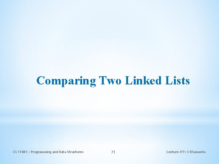 Comparing Two Linked Lists CS 11001 : Programming and Data Structures 71 Lecture #?