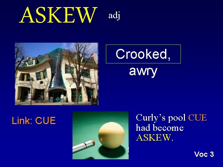 ASKEW adj Crooked, awry Link: CUE Curly’s pool CUE had become ASKEW. Voc 3