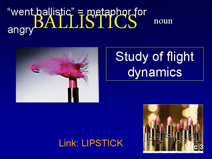 “went ballistic” = metaphor for BALLISTICS angry noun Study of flight dynamics Link: LIPSTICK