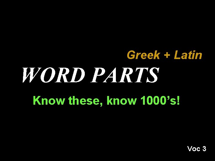 Greek + Latin WORD PARTS Know these, know 1000’s! Voc 3 