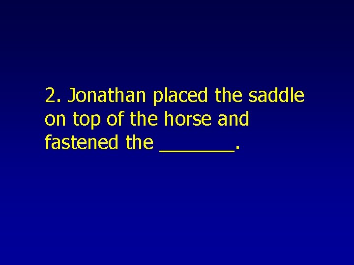 2. Jonathan placed the saddle on top of the horse and fastened the _______.