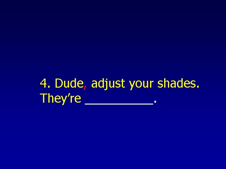 4. Dude, adjust your shades. They’re _____. 