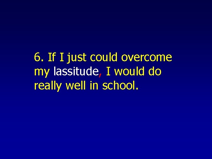 6. If I just could overcome my lassitude, I would do really well in