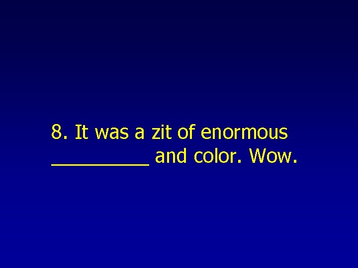 8. It was a zit of enormous _____ and color. Wow. 