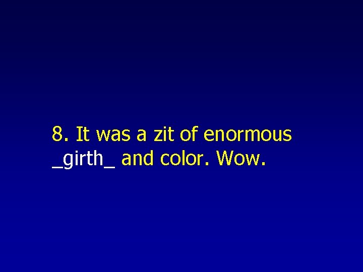 8. It was a zit of enormous _girth_ and color. Wow. 