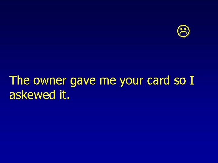  The owner gave me your card so I askewed it. 