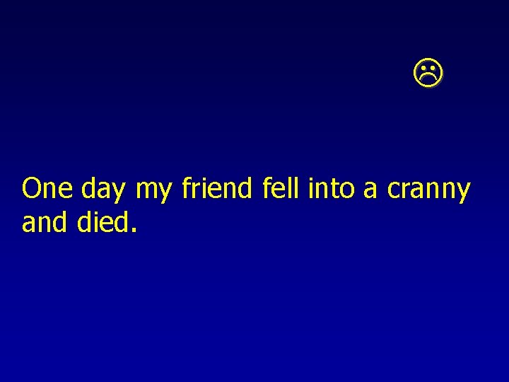  One day my friend fell into a cranny and died. 