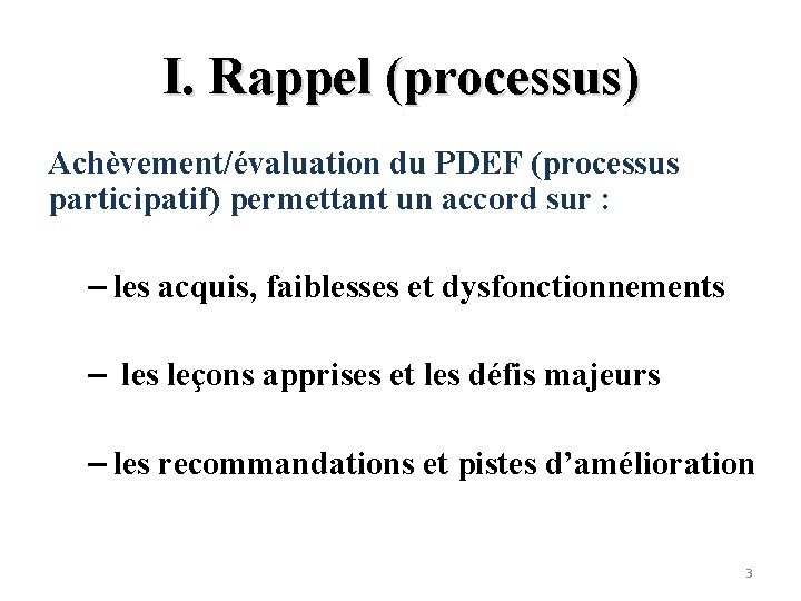 I. Rappel (processus) Achèvement/évaluation du PDEF (processus participatif) permettant un accord sur : –