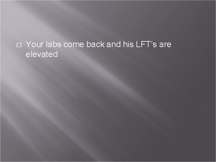 � Your labs come back and his LFT’s are elevated 