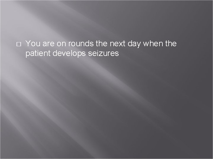 � You are on rounds the next day when the patient develops seizures 