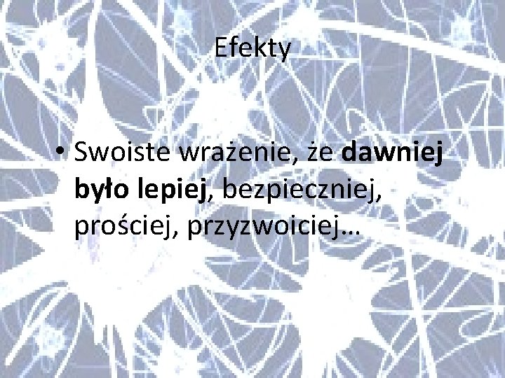 Efekty • Swoiste wrażenie, że dawniej było lepiej, bezpieczniej, prościej, przyzwoiciej… 