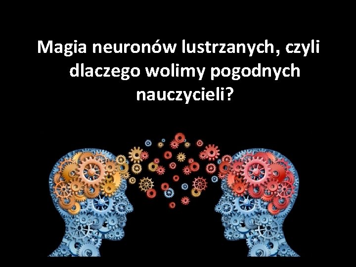 Magia neuronów lustrzanych, czyli dlaczego wolimy pogodnych nauczycieli? 