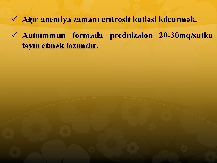 ü Ağır anemiya zamanı eritrosit kutləsi köcurmək. ü Autoimmun formada prednizalon 20 30 mq/sutka