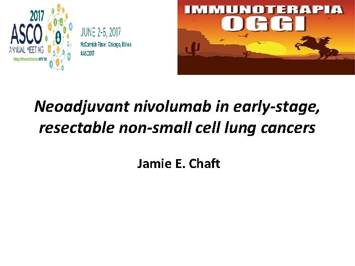 Neoadjuvant nivolumab in early-stage, resectable non-small cell lung cancers Jamie E. Chaft 