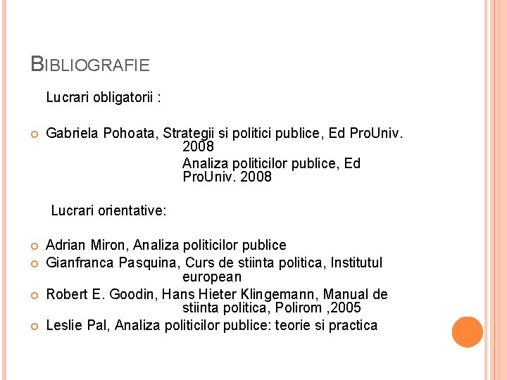 BIBLIOGRAFIE Lucrari obligatorii : Gabriela Pohoata, Strategii si politici publice, Ed Pro. Univ. 2008 BIBLIOGRAFIE Lucrari obligatorii : Gabriela Pohoata, Strategii si politici publice, Ed Pro. Univ. 2008