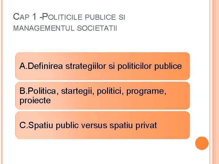 CAP 1 -POLITICILE PUBLICE SI MANAGEMENTUL SOCIETATII A. Definirea strategiilor si politicilor publice B. CAP 1 -POLITICILE PUBLICE SI MANAGEMENTUL SOCIETATII A. Definirea strategiilor si politicilor publice B.