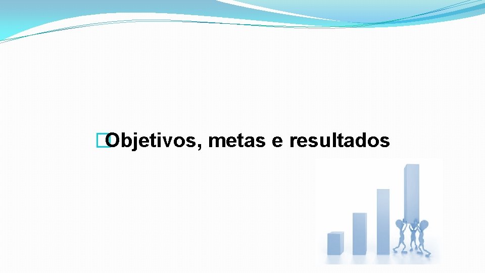 �Objetivos, metas e resultados 