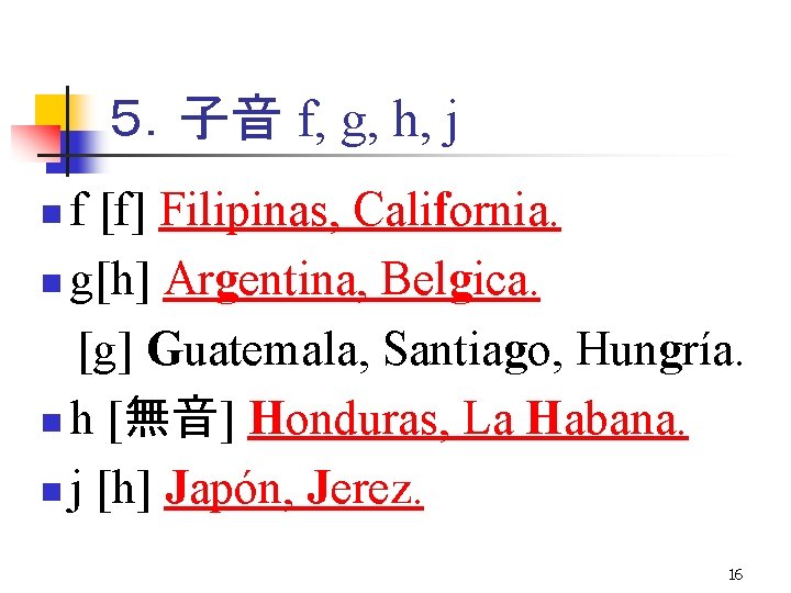 ５．子音 f, g, h, j f [f] Filipinas, California. n g[h] Argentina, Belgica. [g]