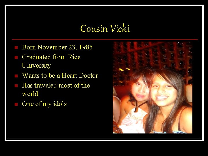 Cousin Vicki n n n Born November 23, 1985 Graduated from Rice University Wants