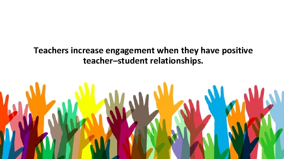 Teachers increase engagement when they have positive teacher–student relationships. 