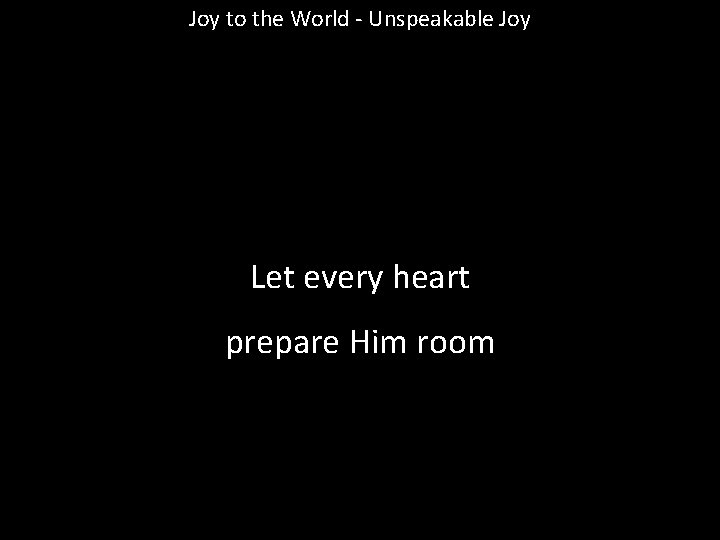 Joy to the World - Unspeakable Joy Let every heart prepare Him room 