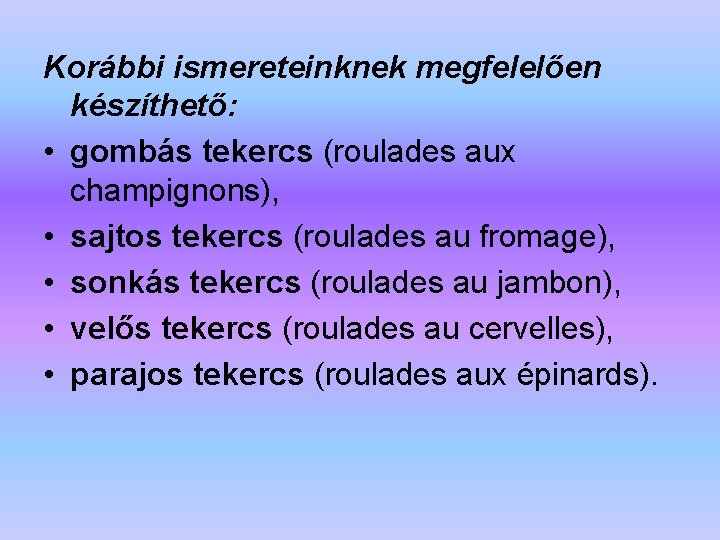 Korábbi ismereteinknek megfelelően készíthető: • gombás tekercs (roulades aux champignons), • sajtos tekercs (roulades