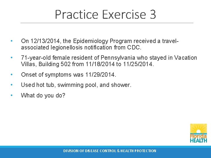 Practice Exercise 3 • On 12/13/2014, the Epidemiology Program received a travelassociated legionellosis notification