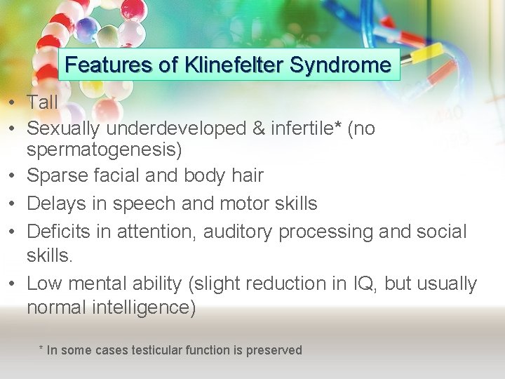 Features of Klinefelter Syndrome • Tall • Sexually underdeveloped & infertile* (no spermatogenesis) • Features of Klinefelter Syndrome • Tall • Sexually underdeveloped & infertile* (no spermatogenesis) •