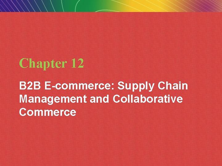 Chapter 12 B 2 B E-commerce: Supply Chain Management and Collaborative Commerce Copyright ©