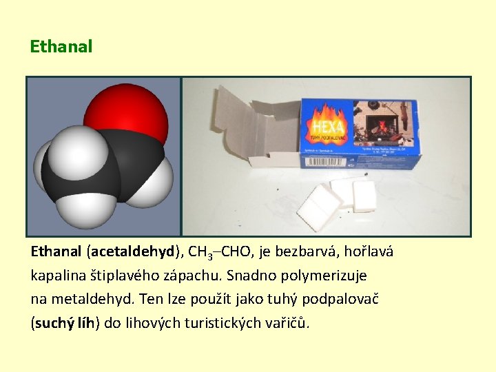Ethanal (acetaldehyd), CH 3–CHO, je bezbarvá, hořlavá kapalina štiplavého zápachu. Snadno polymerizuje na metaldehyd.