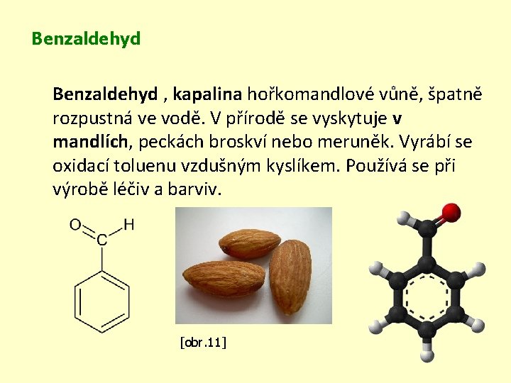 Benzaldehyd , kapalina hořkomandlové vůně, špatně rozpustná ve vodě. V přírodě se vyskytuje v