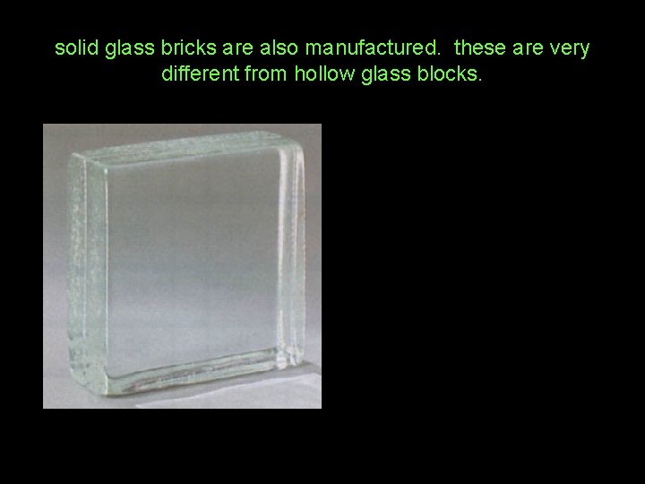 solid glass bricks are also manufactured. these are very different from hollow glass blocks.