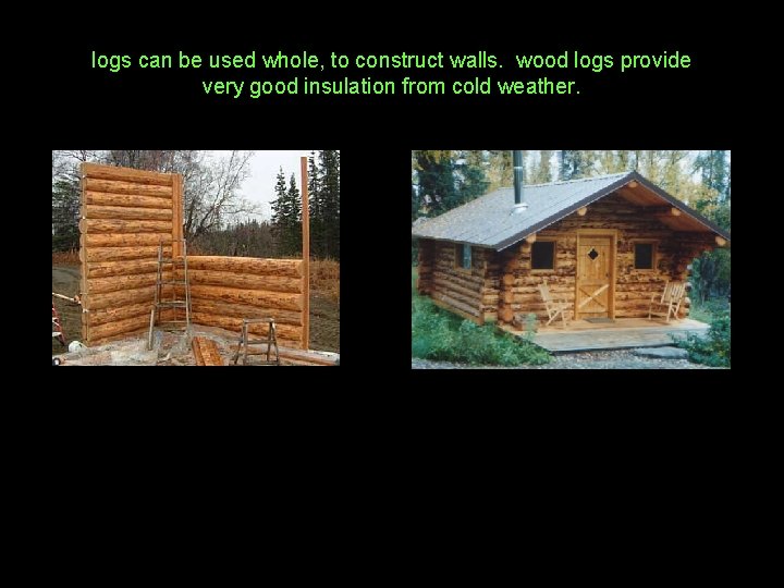 logs can be used whole, to construct walls. wood logs provide very good insulation