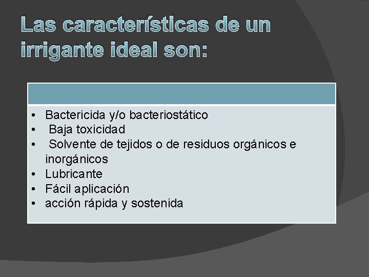 Las características de un irrigante ideal son: • Bactericida y/o bacteriostático • Baja toxicidad